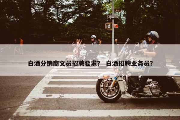 白酒分销商文员招聘要求？ 白酒招聘业务员？
