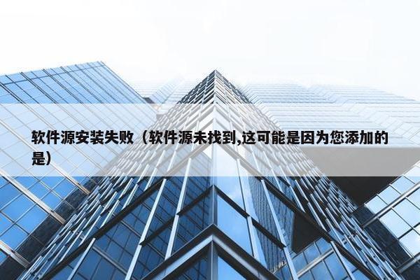 软件源安装失败（软件源未找到,这可能是因为您添加的是）
