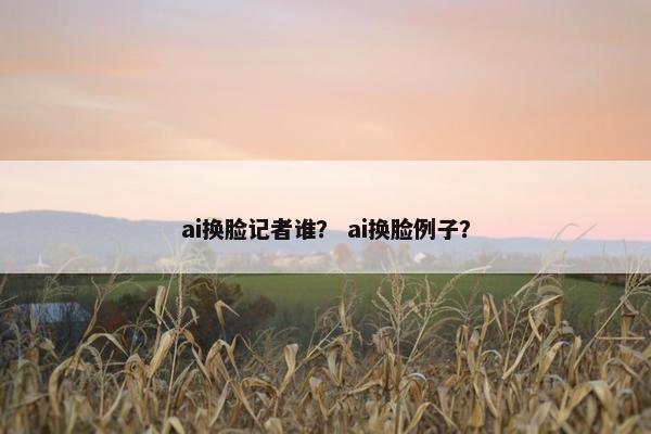 ai换脸记者谁？ ai换脸例子？