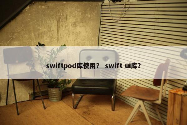 swiftpod库使用？ swift ui库？