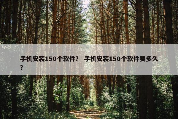 手机安装150个软件？ 手机安装150个软件要多久？