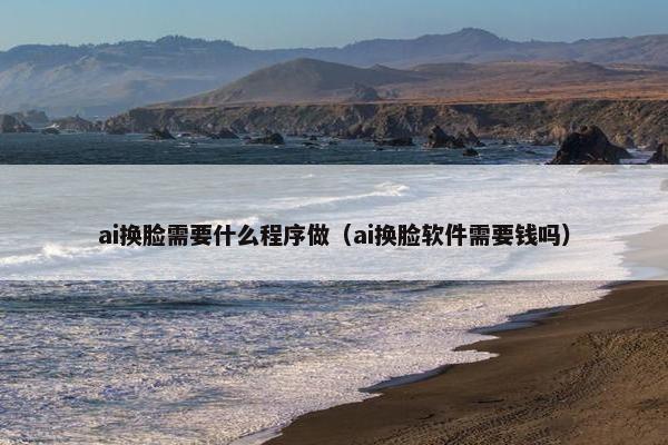ai换脸需要什么程序做（ai换脸软件需要钱吗）