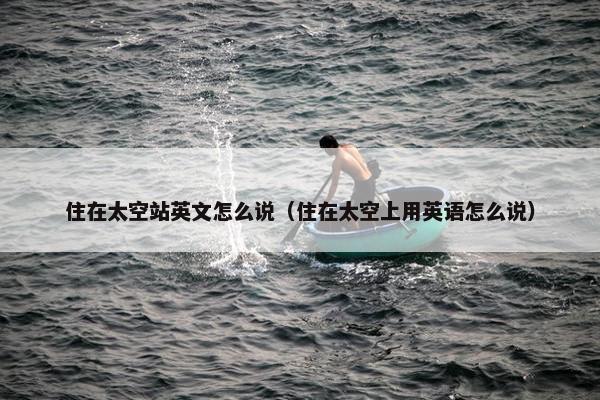 住在太空站英文怎么说（住在太空上用英语怎么说）