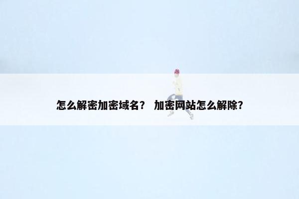 怎么解密加密域名？ 加密网站怎么解除？