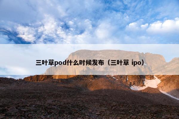 三叶草pod什么时候发布（三叶草 ipo）