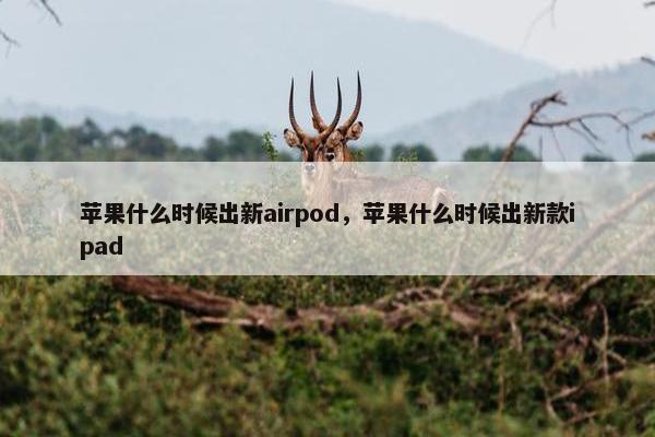 苹果什么时候出新airpod，苹果什么时候出新款ipad