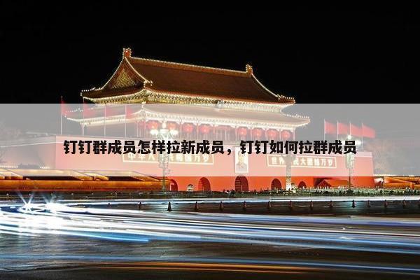 钉钉群成员怎样拉新成员，钉钉如何拉群成员