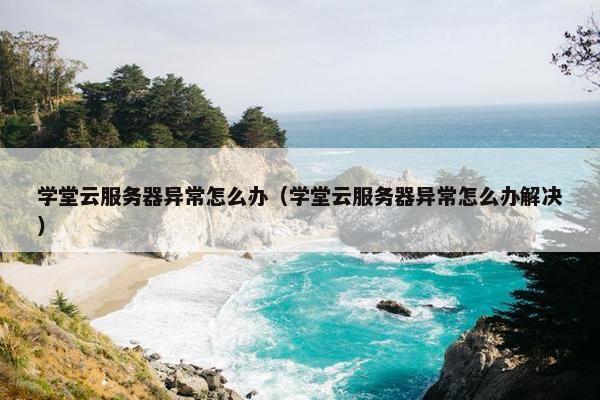 学堂云服务器异常怎么办（学堂云服务器异常怎么办解决）