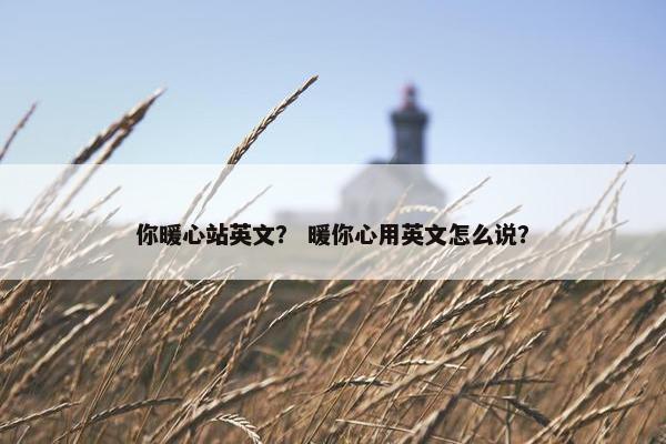 你暖心站英文？ 暖你心用英文怎么说？