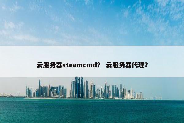 云服务器steamcmd？ 云服务器代理？