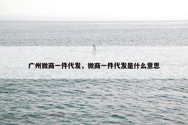 广州微商一件代发，微商一件代发是什么意思