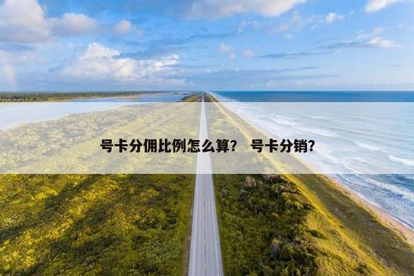 号卡分佣比例怎么算？ 号卡分销？