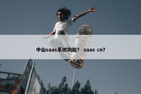 中山saas系统功能？ saas cn？