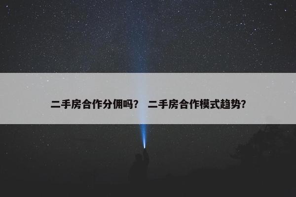 二手房合作分佣吗？ 二手房合作模式趋势？