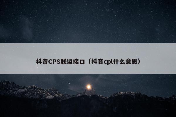 抖音CPS联盟接口（抖音cpl什么意思）