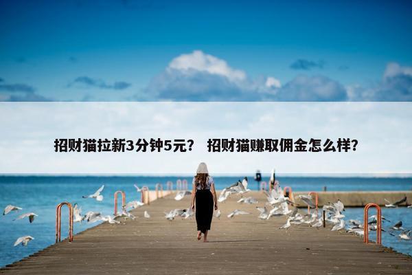 招财猫拉新3分钟5元？ 招财猫赚取佣金怎么样？