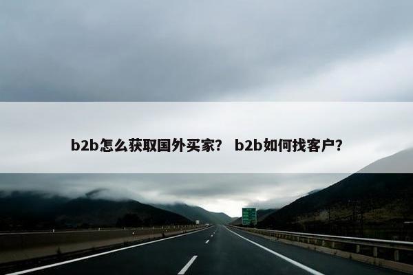b2b怎么获取国外买家？ b2b如何找客户？