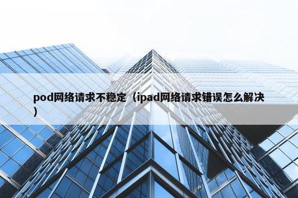 pod网络请求不稳定（ipad网络请求错误怎么解决）
