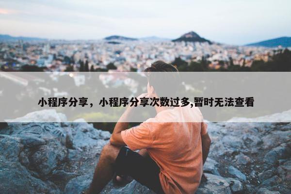 小程序分享，小程序分享次数过多,暂时无法查看