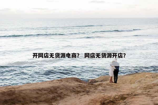 开网店无货源电商？ 网店无货源开店？