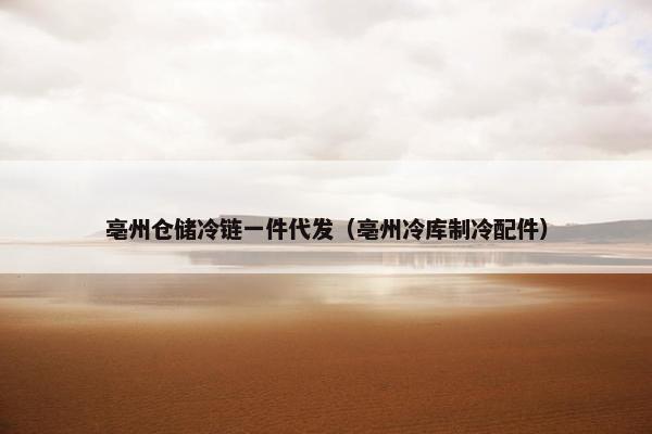 亳州仓储冷链一件代发（亳州冷库制冷配件）