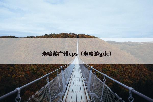 米哈游广州cps（米哈游gdc）