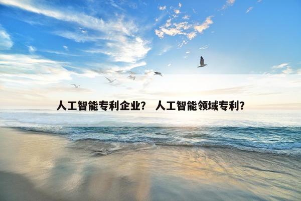 人工智能专利企业？ 人工智能领域专利？