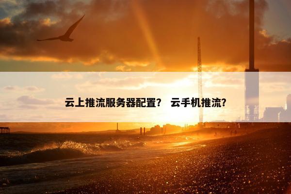 云上推流服务器配置？ 云手机推流？