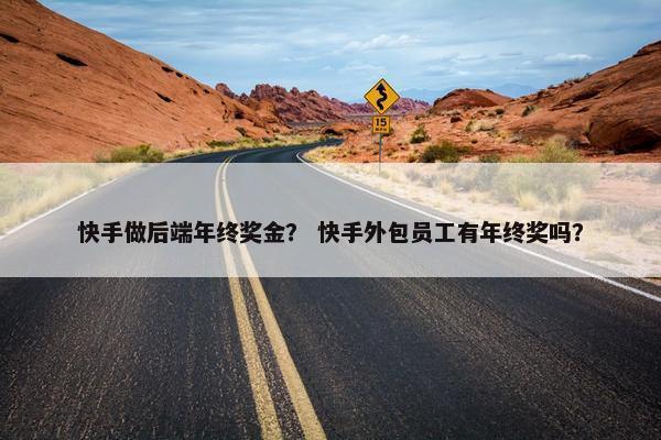 快手做后端年终奖金？ 快手外包员工有年终奖吗？