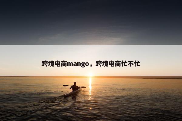 跨境电商mango，跨境电商忙不忙