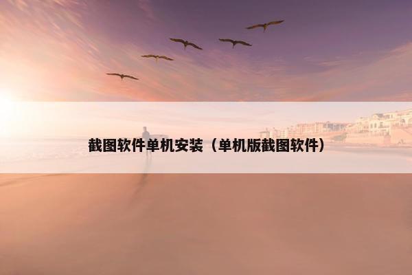 截图软件单机安装（单机版截图软件）