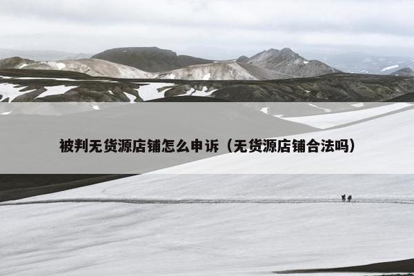 被判无货源店铺怎么申诉（无货源店铺合法吗）