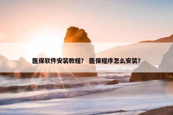 医保软件安装教程？ 医保程序怎么安装？