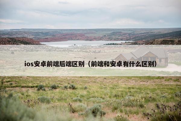 ios安卓前端后端区别（前端和安卓有什么区别）