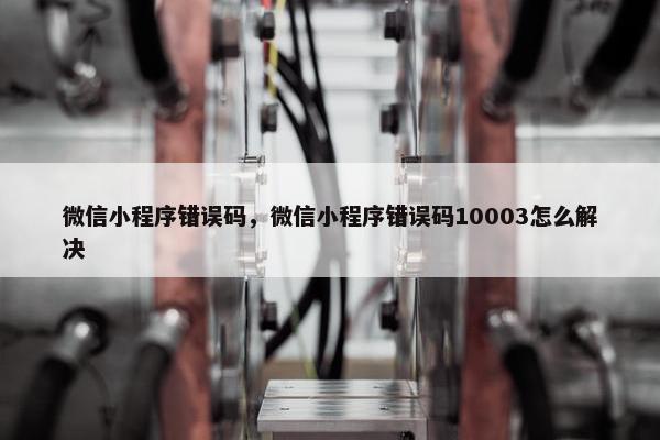 微信小程序错误码，微信小程序错误码10003怎么解决