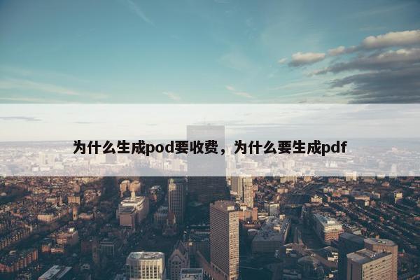 为什么生成pod要收费，为什么要生成pdf