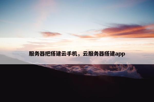服务器把搭建云手机，云服务器搭建app