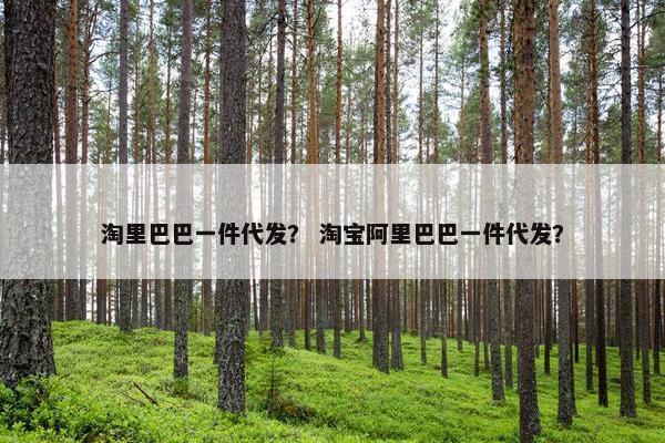 淘里巴巴一件代发？ 淘宝阿里巴巴一件代发？