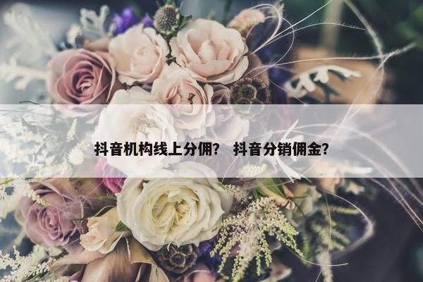 抖音机构线上分佣？ 抖音分销佣金？