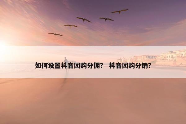 如何设置抖音团购分佣？ 抖音团购分销？