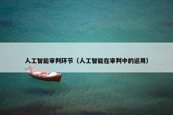 人工智能审判环节（人工智能在审判中的运用）