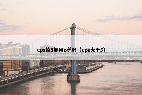 cps值5能用o药吗（cps大于5）