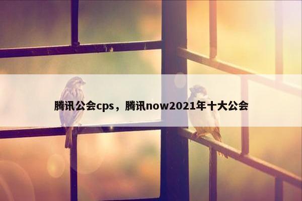 腾讯公会cps，腾讯now2021年十大公会