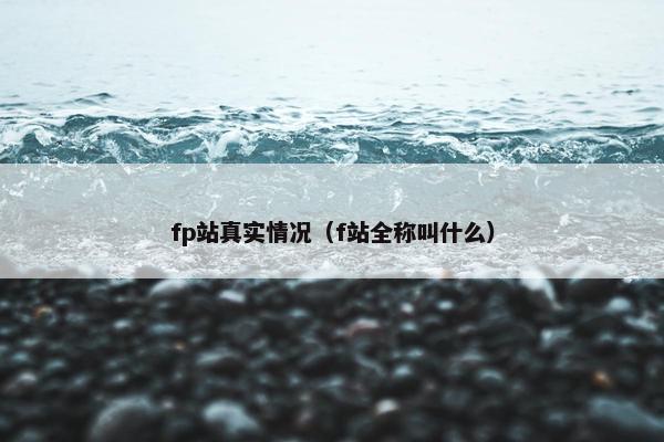 fp站真实情况（f站全称叫什么）