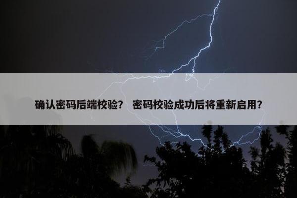 确认密码后端校验？ 密码校验成功后将重新启用？