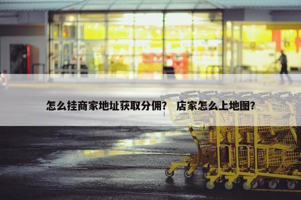 怎么挂商家地址获取分佣？ 店家怎么上地图？
