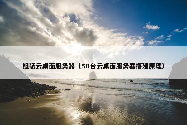 组装云桌面服务器（50台云桌面服务器搭建原理）