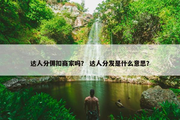 达人分佣扣商家吗？ 达人分发是什么意思？