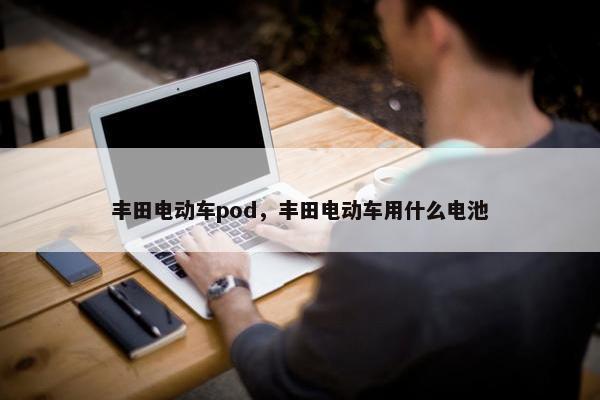 丰田电动车pod，丰田电动车用什么电池