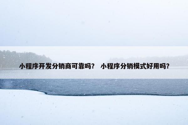 小程序开发分销商可靠吗？ 小程序分销模式好用吗？